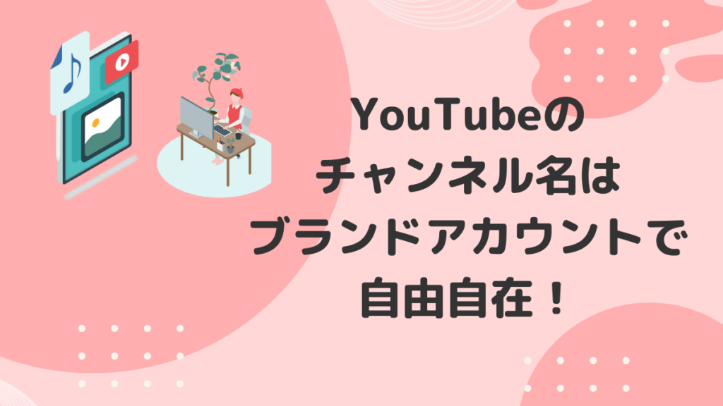 YouTubeのチャンネル名はブランドアカウントで自由自在！